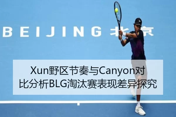 Xun野区节奏与Canyon对比分析BLG淘汰赛表现差异探究