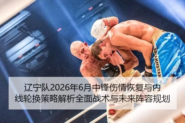 辽宁队2026年6月中锋伤情恢复与内线轮换策略解析全面战术与未来阵容规划