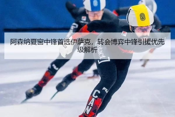 阿森纳夏窗中锋首选伊萨克，转会博弈中锋引援优先级解析