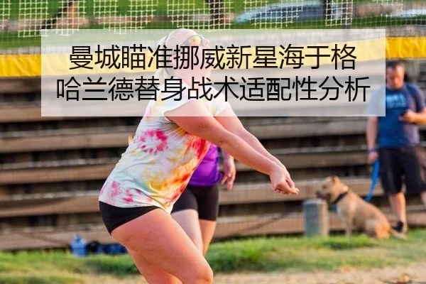 曼城瞄准挪威新星海于格 哈兰德替身战术适配性分析