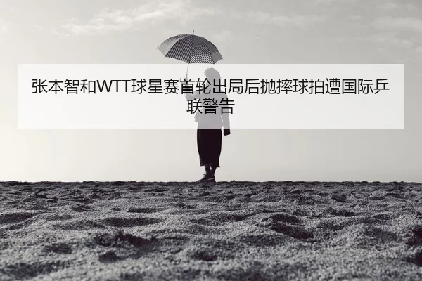 张本智和WTT球星赛首轮出局后抛摔球拍遭国际乒联警告